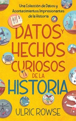 Datos y Hechos Curiosos de la Historia: Una Coleccin de Datos y Acontecimientos Impresionantes de la Historia