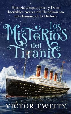 Los Misterios del Titanic: Historias Impactantes y Datos Increbles Acerca del Hundimiento ms Famoso de la Historia