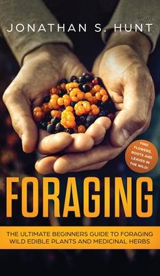 Foraging: The Ultimate Beginners Guide to Foraging Wild Edible Plants and Medicinal Herbs