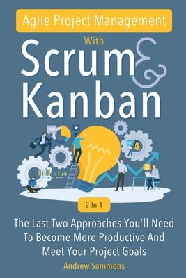 Agile Project Management With Scrum + Kanban 2 In 1: The Last 2 Approaches You'll Need To Become More Productive And Meet Your Project Goals