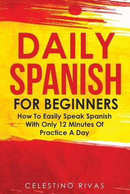 Daily Spanish For Beginners: How To Easily Speak Spanish With Only 12 Minutes Of Practice A Day