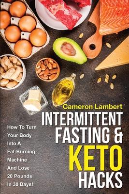 Intermittent Fasting & Keto Hacks: How To Turn Your Body Into A Fat-Burning Machine And Lose 20 Pounds In 30 Days!