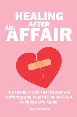 Healing After An Affair: The Hidden Truth That Keeps You Suffering And How To Finally Live A Fulfilling Life Again