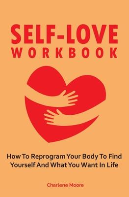 Self-Love Workbook: How To Reprogram Your Body To Find Yourself And What You Want In Life