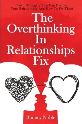 The Overthinking In Relationships Fix: Toxic Thoughts That Can Destroy Your Relationship And How To Fix Them