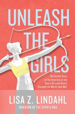 Unleash the Girls: The Untold Story of the Invention of the Sports Bra and How It Changed the World (And Me)