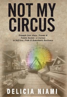 Not My Circus: Triumph Over Abuse, Trauma & Family Secrets-A Journey to Self-love, Pride & Remarkable Resilience