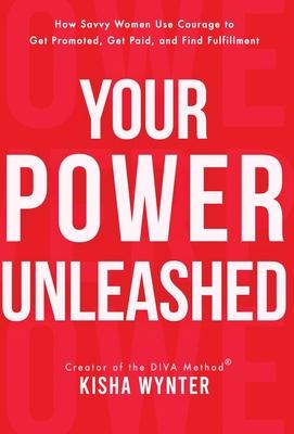 Your Power Unleashed: How Savvy Women Use Courage to Get Promoted, Get Paid, and Find Fulfillment