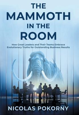 The Mammoth in the Room: How Great Leaders and Their Teams Embrace Evolutionary Truths for Outstanding Business Results