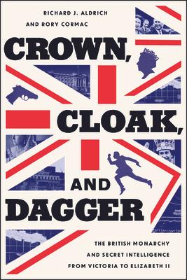 Crown, Cloak, and Dagger: The British Monarchy and Secret Intelligence from Victoria to Elizabeth II