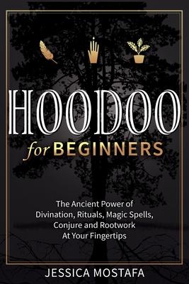 Hoodoo For Beginners: The Ancient Power of Divination, Rituals, Magic Spells, Conjure and Rootwork At Your Fingertips