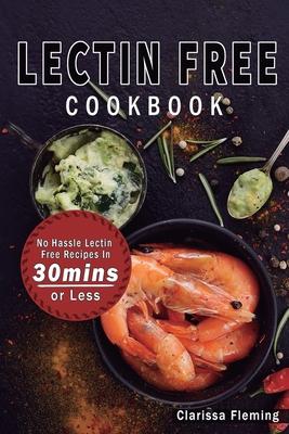 Lectin Free Cookbook: No Hassle Lectin Free Recipes In 30 Minutes or Less (Start Today Cooking Quick & Easy Recipes & Lose Weight Fast By Ea