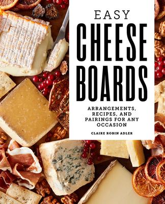 Easy Cheese Boards: Arrangements, Recipes, and Pairings for Any Occasion