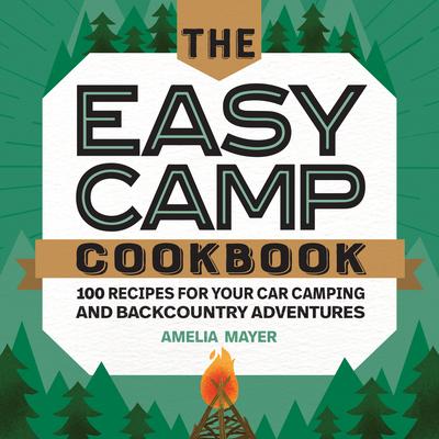 The Easy Camp Cookbook: 100 Recipes for Your Car Camping and Backcountry Adventures