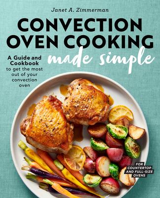 Convection Oven Cooking Made Simple: A Guide and Cookbook to Get the Most Out of Your Convection Oven