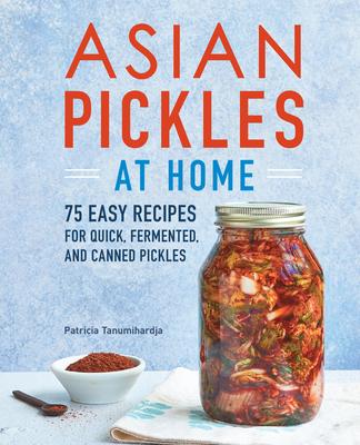 Asian Pickles at Home: 75 Easy Recipes for Quick, Fermented, and Canned Pickles