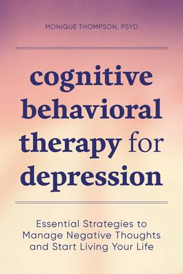 Cognitive Behavioral Therapy for Depression: Essential Strategies to Manage Negative Thoughts and Start Living Your Life