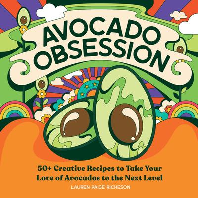 Avocado Obsession: 50+ Creative Recipes to Take Your Love of Avocados to the Next Level