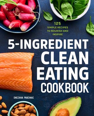 5-Ingredient Clean Eating Cookbook: 125 Simple Recipes to Nourish and Inspire