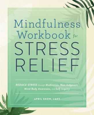 Mindfulness Workbook for Stress Relief: Reduce Stress Through Meditation, Non-Judgment, Mind-Body Awareness, and Self-Inquiry