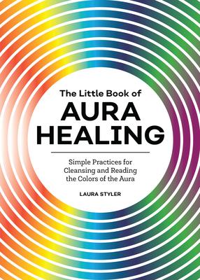 The Little Book of Aura Healing: Simple Practices for Cleansing and Reading the Colors of the Aura