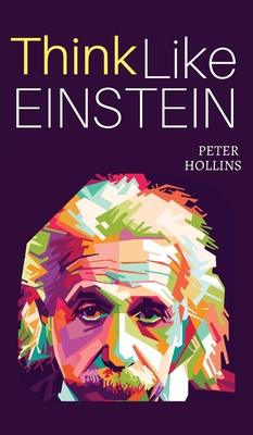 Think Like Einstein: Think Smarter, Creatively Solve Problems, and Sharpen Your Judgment. How to Develop a Logical Approach to Life and Ask