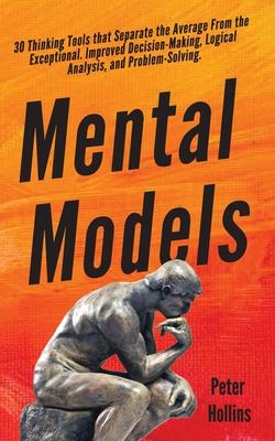 Mental Models: 30 Thinking Tools that Separate the Average From the Exceptional. Improved Decision-Making, Logical Analysis, and Prob