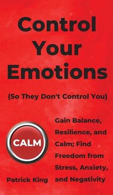 Control Your Emotions: Gain Balance, Resilience, and Calm; Find Freedom from Stress, Anxiety, and Negativity