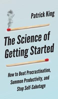 The Science of Getting Started: How to Beat Procrastination, Summon Productivity, and Stop Self-Sabotage