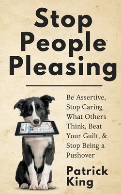 Stop People Pleasing: Be Assertive, Stop Caring What Others Think, Beat Your Guilt, & Stop Being a Pushover