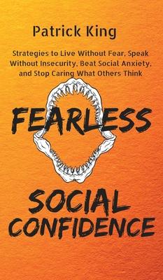 Fearless Social Confidence: Strategies to Live Without Insecurity, Speak Without Fear, Beat Social Anxiety, and Stop Caring What Others Think