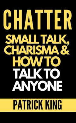 Chatter: Small Talk, Charisma, and How to Talk to Anyone (The People Skills, Communication Skills, and Social Skills You Need t