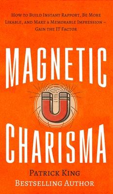 Magnetic Charisma: How to Build Instant Rapport, Be More Likable, and Make a Memorable Impression - Gain the It Factor