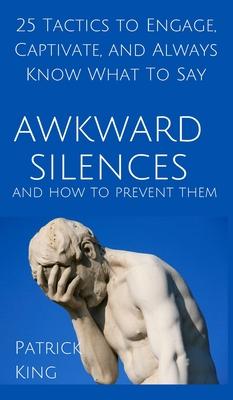 Awkward Silences and How to Prevent Them: 25 Tactics to Engage, Captivate, and Always Know What To Say