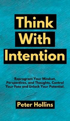 Think With Intention: Reprogram Your Mindset, Perspectives, and Thoughts. Control Your Fate and Unlock Your Potential.