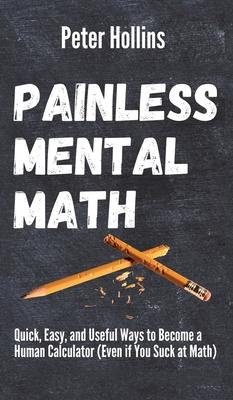 Painless Mental Math: Quick, Easy, and Useful Ways to Become a Human Calculator (Even if You Suck at Math)