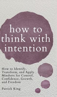 How to Think with Intention: How to Identify, Transform, and Apply Mindsets for Control, Confidence, Growth, and Freedom