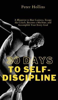 30 Days to Self-Discipline: A Blueprint to Bust Laziness, Escape the Couch, Become a Machine, and Accomplish Your Every Goal: A Blueprint to Bust