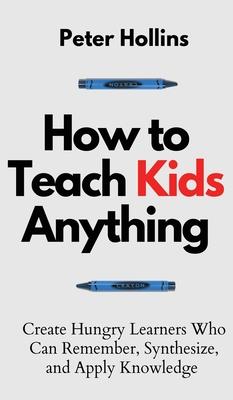 How to Teach Kids Anything: Create Hungry Learners Who can Remember, Synthesize, and Apply Knowledge: S inteligente, rpido y magntico