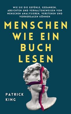 Menschen wie ein Buch lesen: Wie Sie die Gefhle, Gedanken, Absichten und Verhaltensweisen von Menschen analysieren, verstehen und vorhersagen knn