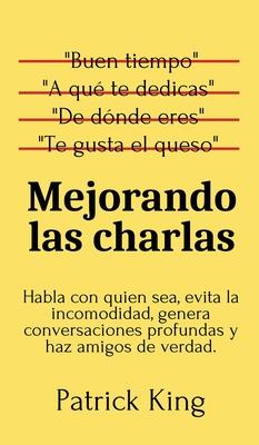 Mejorando las charlas: Habla con quien sea, evita la incomodidad, genera conversaciones profundas y haz amigos de verdad