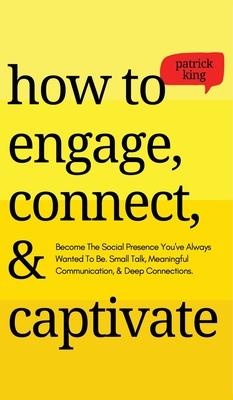 How to Engage, Connect, & Captivate: Become the Social Presence You've Always Wanted To Be. Small Talk, Meaningful Communication, & Deep Connections