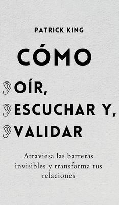 Cmo or, escuchar y validar: Atraviesa las barreras invisibles y transforma tus relaciones