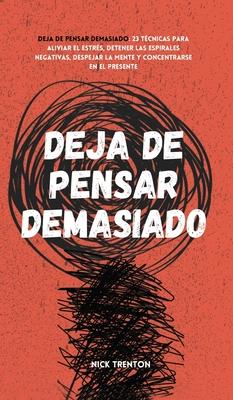 Deja de pensar demasiado: 23 tcnicas para aliviar el estrs, detener las espirales negativas, despejar la mente y concentrarse en el presente