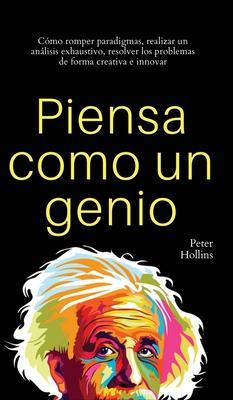 Piensa como un genio: Cmo romper paradigmas, realizar un anlisis exhaustivo, resolver los problemas de forma creativa e innovar