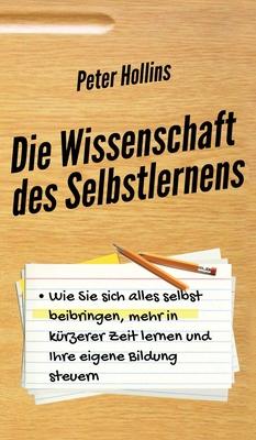 Die Wissenschaft des Selbstlernens: Wie Sie sich alles selbst beibringen, mehr in krzerer Zeit lernen und Ihre eigene Bildung steuern