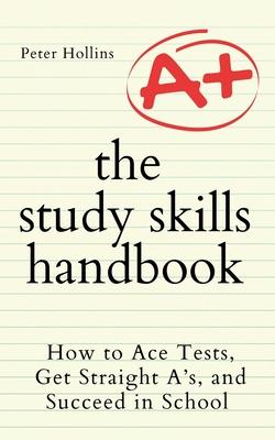 The Study Skills Handbook: How to Ace Tests, Get Straight A's, and Succeed in School