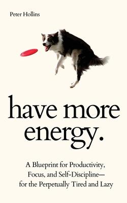 Have More Energy. A Blueprint for Productivity, Focus, and Self-Discipline-for the Perpetually Tired and Lazy