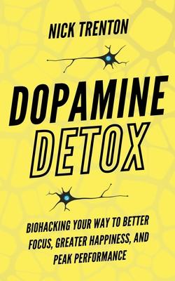 Dopamine Detox: Biohacking Your Way To Better Focus, Greater Happiness, and Peak Performance