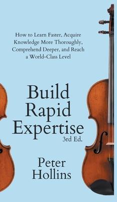 Build Rapid Expertise: How to Learn Faster, Acquire Knowledge More Thoroughly, Comprehend Deeper, and Reach a World-Class Level (3rd Ed.)